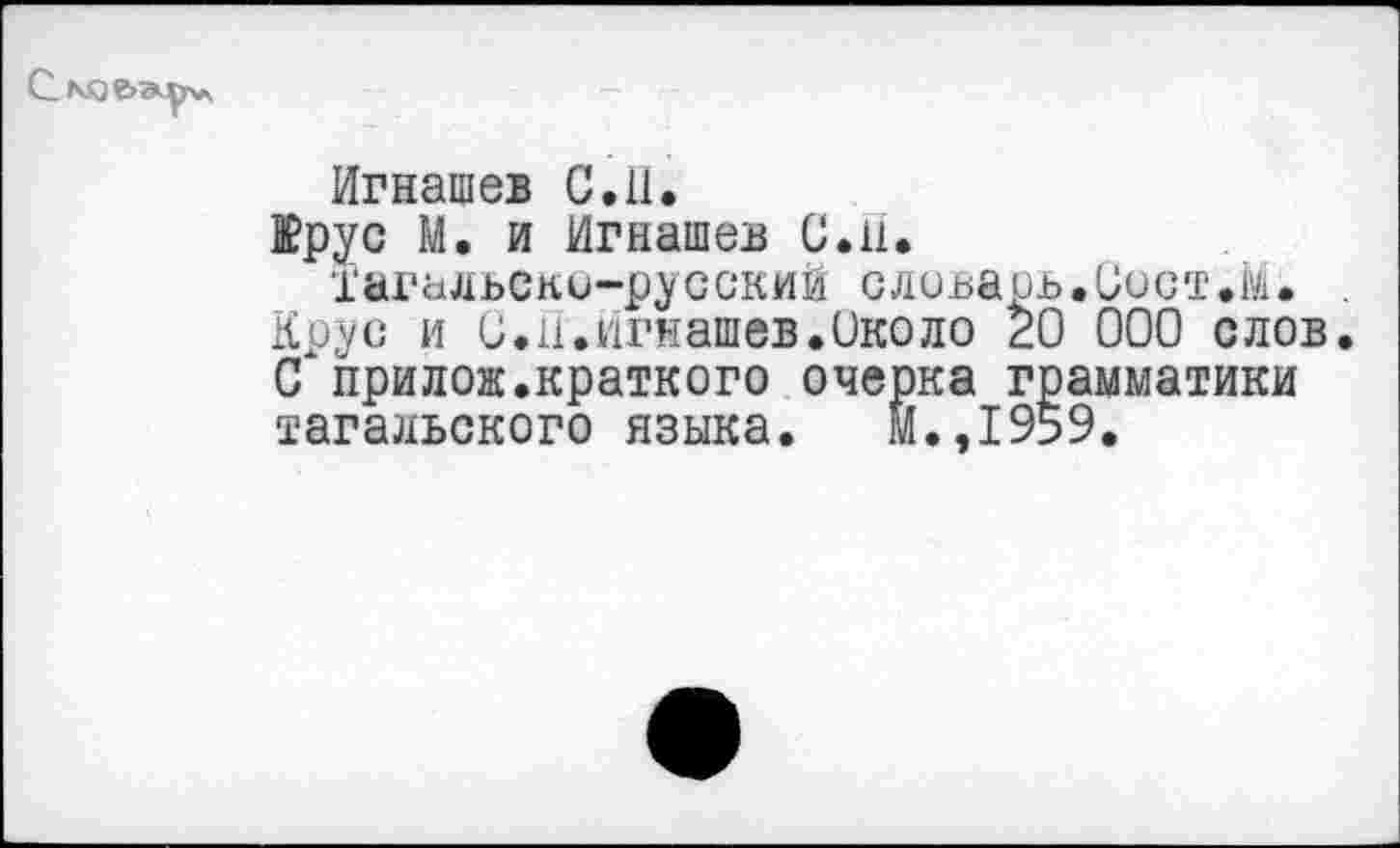 ﻿
Игнашев С. 11.
Крус М. и Игнашев С.11. тагальско-русский словарь.Оист.М.
Крус и и.и.игнашев.Около 20 000 слов. С прилож.краткого очерка грамматики тагальского языка. М.,1959.